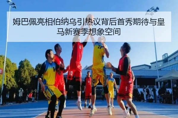 姆巴佩亮相伯纳乌引热议背后首秀期待与皇马新赛季想象空间